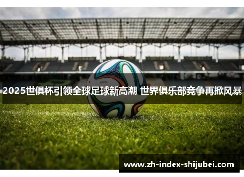 2025世俱杯引领全球足球新高潮 世界俱乐部竞争再掀风暴