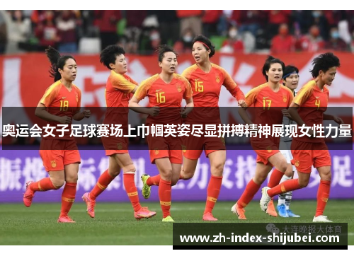 奥运会女子足球赛场上巾帼英姿尽显拼搏精神展现女性力量