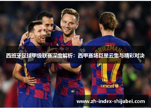 西班牙足球甲级联赛深度解析：西甲赛场巨星云集与精彩对决