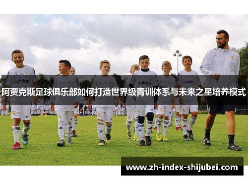 阿贾克斯足球俱乐部如何打造世界级青训体系与未来之星培养模式
