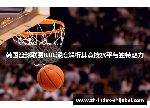 韩国篮球联赛KBL深度解析其竞技水平与独特魅力