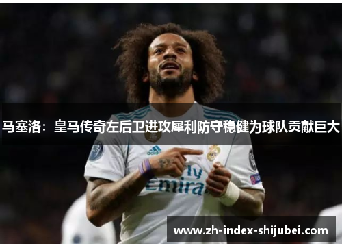 马塞洛:皇马传奇左后卫进攻犀利防守稳健为球队贡献巨大