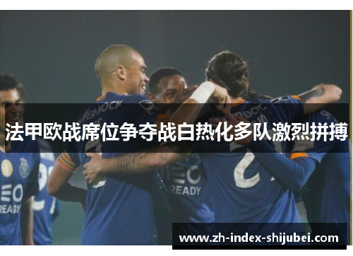 法甲欧战席位争夺战白热化多队激烈拼搏