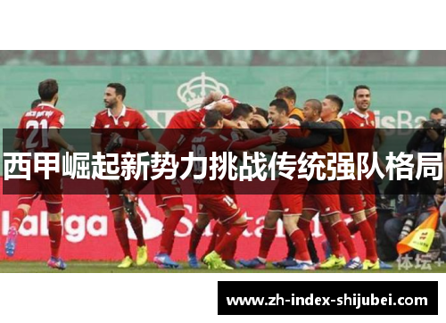 西甲崛起新势力挑战传统强队格局