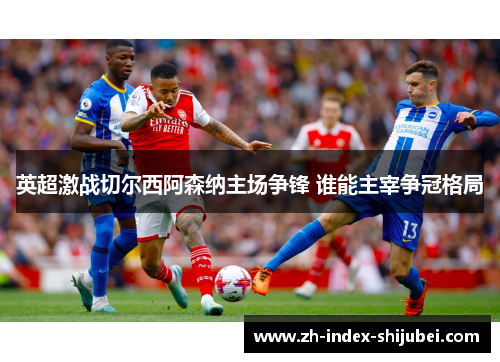 英超激战切尔西阿森纳主场争锋 谁能主宰争冠格局