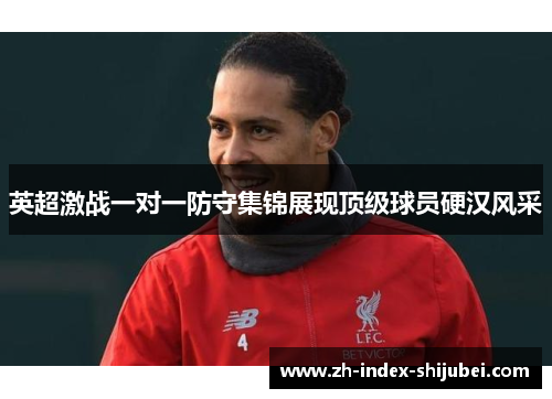 英超激战一对一防守集锦展现顶级球员硬汉风采